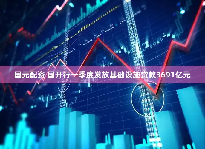 国元配资 国开行一季度发放基础设施贷款3691亿元