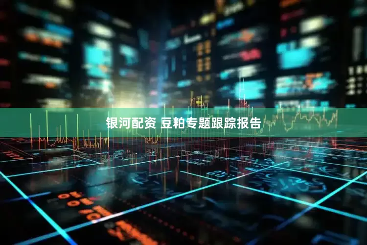 银河配资 豆粕专题跟踪报告