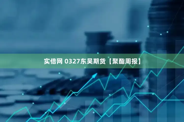 实倍网 0327东吴期货【聚酯周报】