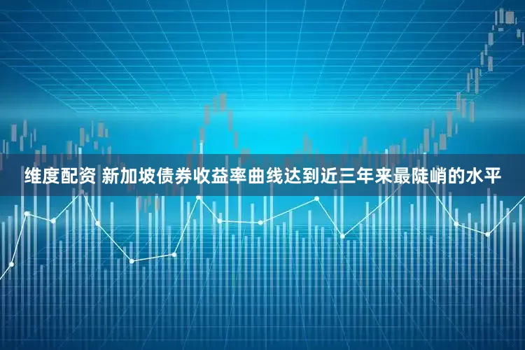 维度配资 新加坡债券收益率曲线达到近三年来最陡峭的水平