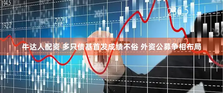 牛达人配资 多只债基首发成绩不俗 外资公募争相布局
