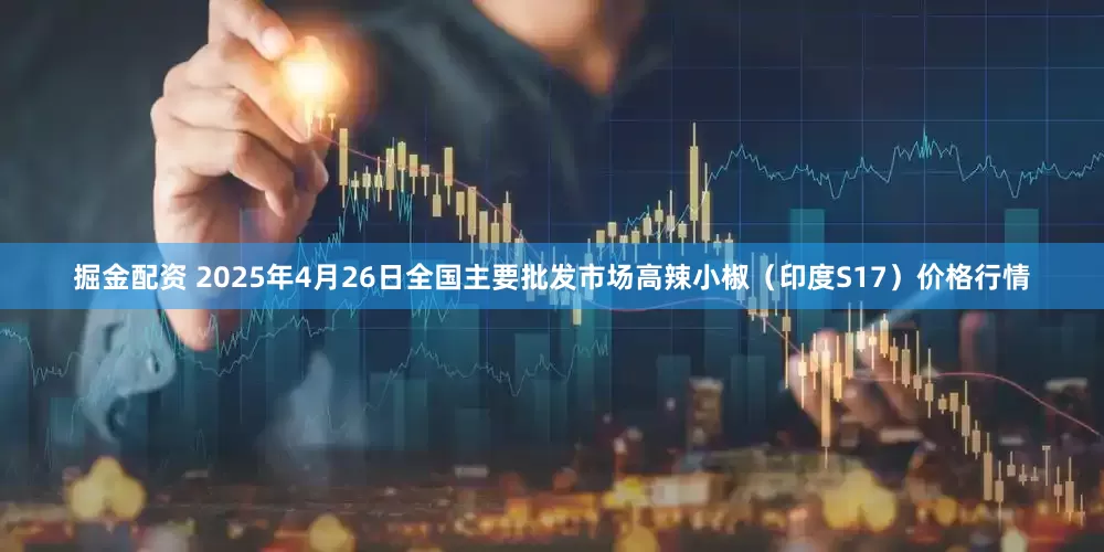 掘金配资 2025年4月26日全国主要批发市场高辣小椒（印度S17）价格行情