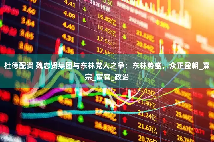 杜德配资 魏忠贤集团与东林党人之争：东林势盛，众正盈朝_熹宗_宦官_政治