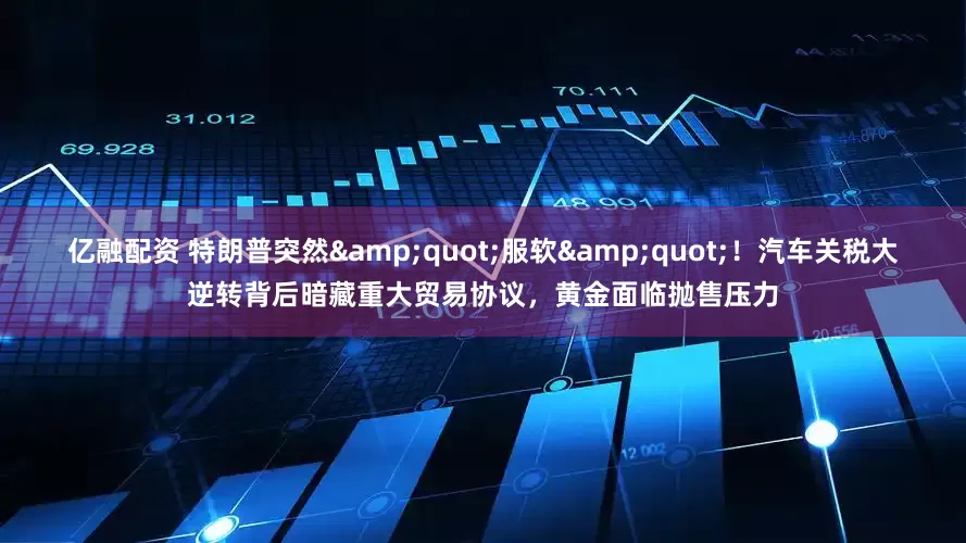 亿融配资 特朗普突然&quot;服软&quot;！汽车关税大逆转背后暗藏重大贸易协议，黄金面临抛售压力