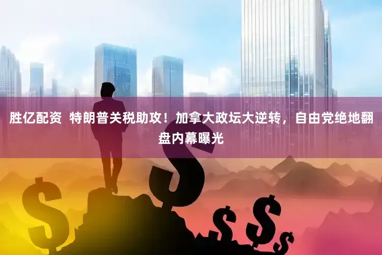 胜亿配资  特朗普关税助攻！加拿大政坛大逆转，自由党绝地翻盘内幕曝光