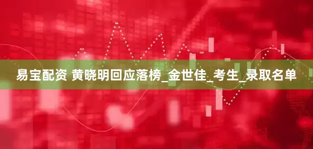 易宝配资 黄晓明回应落榜_金世佳_考生_录取名单