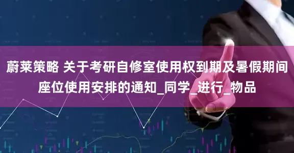 蔚莱策略 关于考研自修室使用权到期及暑假期间座位使用安排的通知_同学_进行_物品