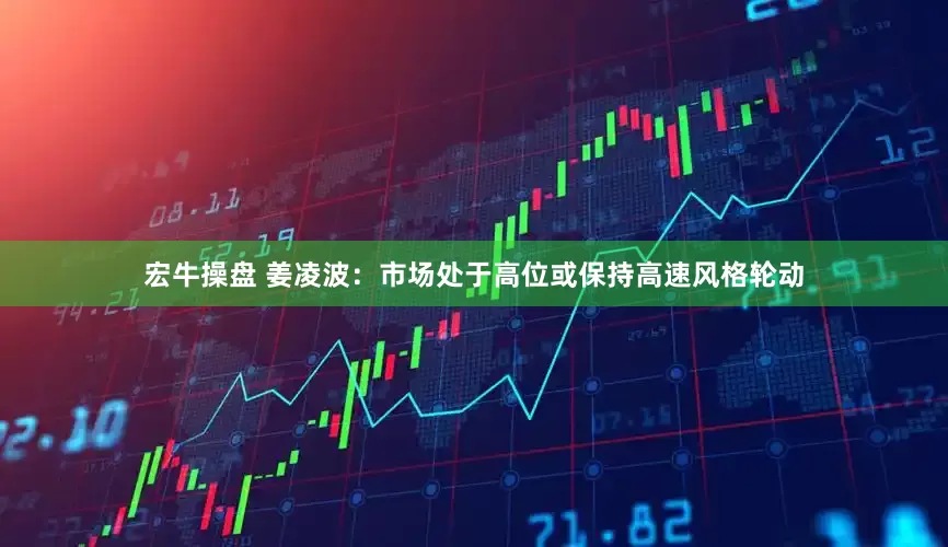 宏牛操盘 姜凌波：市场处于高位或保持高速风格轮动