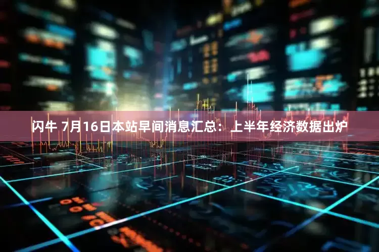 闪牛 7月16日本站早间消息汇总：上半年经济数据出炉