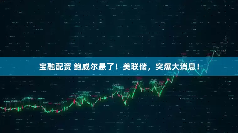 宝融配资 鲍威尔悬了！美联储，突爆大消息！