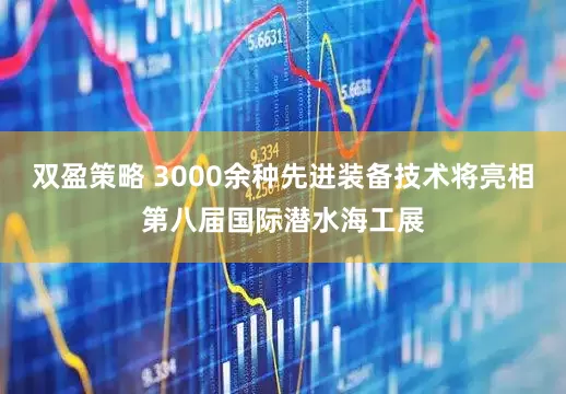 双盈策略 3000余种先进装备技术将亮相第八届国际潜水海工展