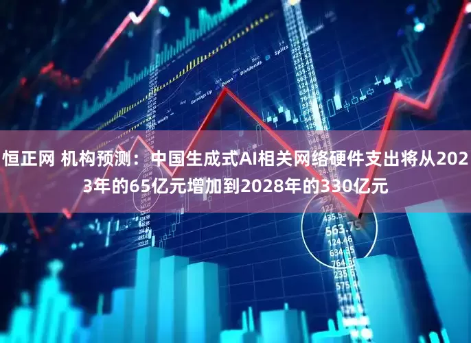 恒正网 机构预测：中国生成式AI相关网络硬件支出将从2023年的65亿元增加到2028年的330亿元