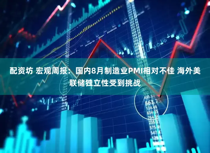 配资坊 宏观周报：国内8月制造业PMI相对不佳 海外美联储独立性受到挑战