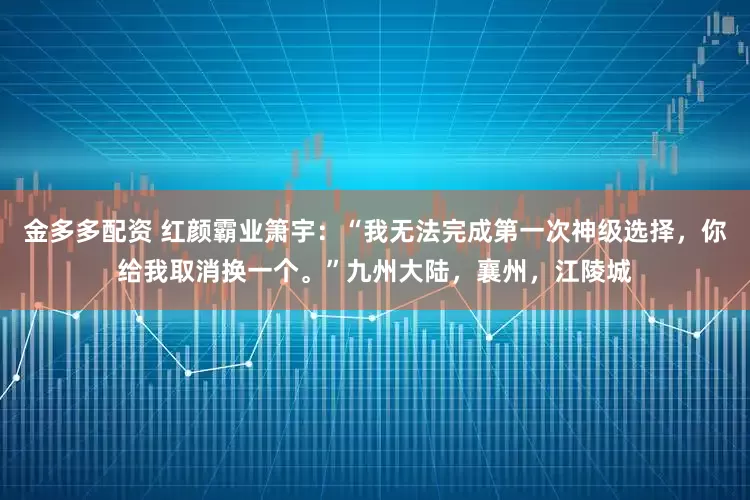 金多多配资 红颜霸业箫宇：“我无法完成第一次神级选择，你给我取消换一个。”九州大陆，襄州，江陵城