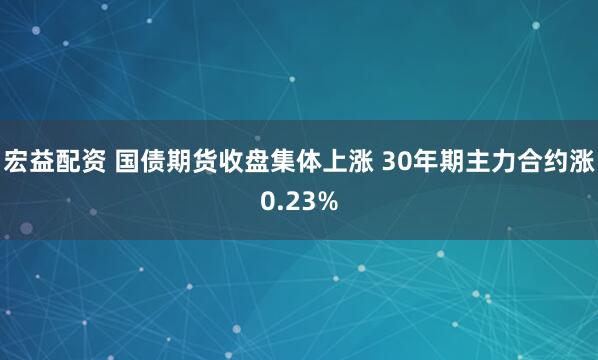 宏益配资 国债期货收盘集体上涨 30年期主力合约涨0.23%