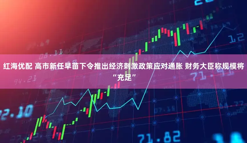 红海优配 高市新任早苗下令推出经济刺激政策应对通胀 财务大臣称规模将“充足”