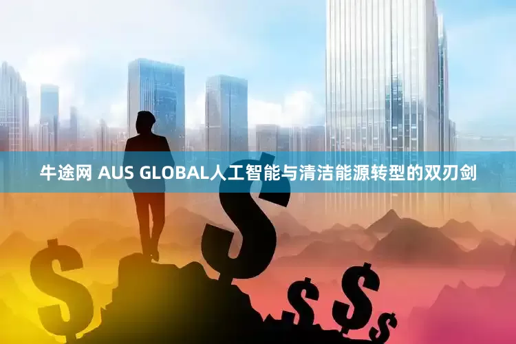 牛途网 AUS GLOBAL人工智能与清洁能源转型的双刃剑