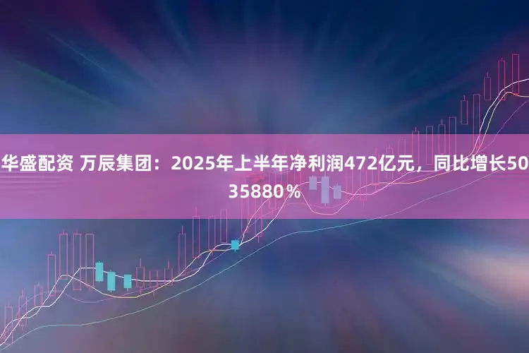 华盛配资 万辰集团：2025年上半年净利润472亿元，同比增长5035880％