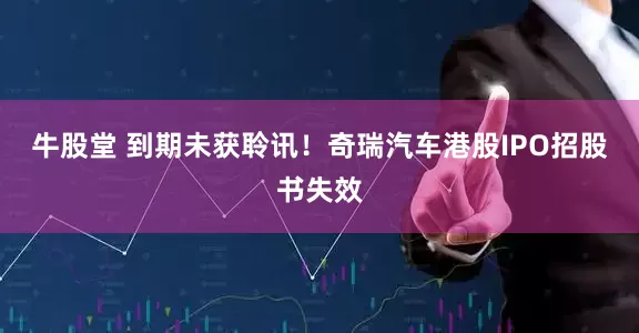 牛股堂 到期未获聆讯！奇瑞汽车港股IPO招股书失效
