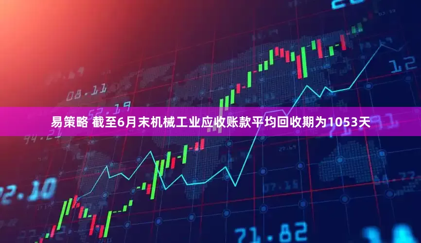 易策略 截至6月末机械工业应收账款平均回收期为1053天