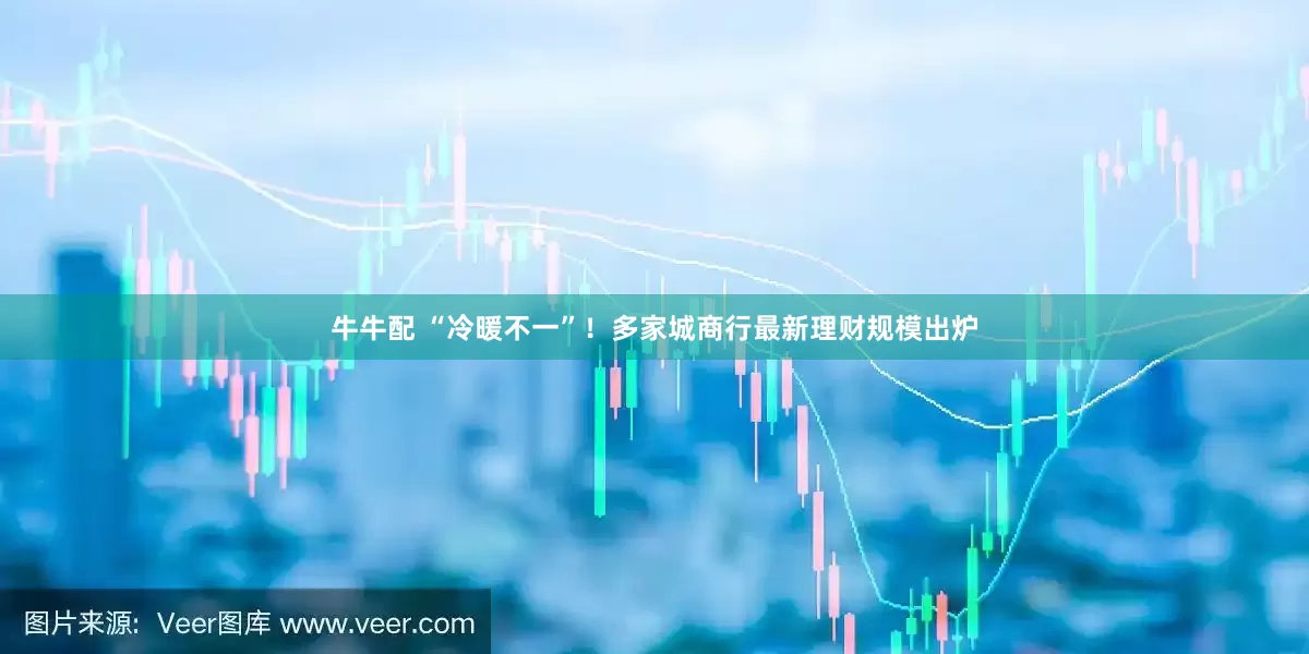 牛牛配 “冷暖不一”！多家城商行最新理财规模出炉