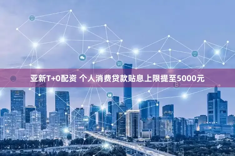 亚新T+0配资 个人消费贷款贴息上限提至5000元