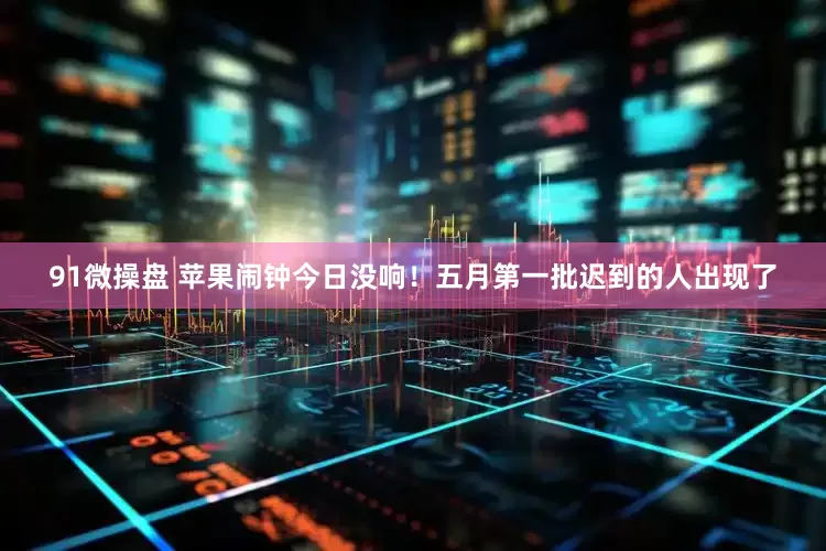 91微操盘 苹果闹钟今日没响！五月第一批迟到的人出现了
