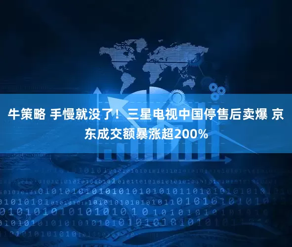 牛策略 手慢就没了！三星电视中国停售后卖爆 京东成交额暴涨超200%