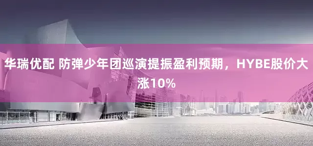 华瑞优配 防弹少年团巡演提振盈利预期，HYBE股价大涨10%