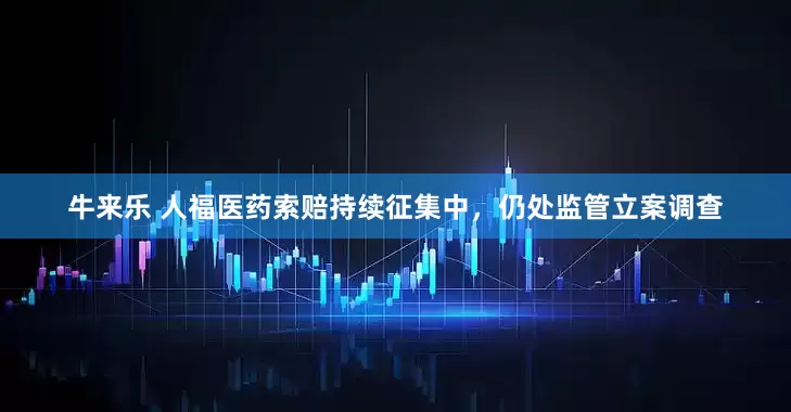 牛来乐 人福医药索赔持续征集中，仍处监管立案调查